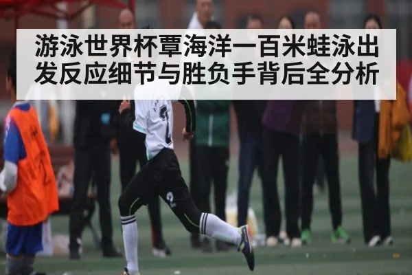 游泳世界杯覃海洋一百米蛙泳出发反应细节与胜负手背后全分析