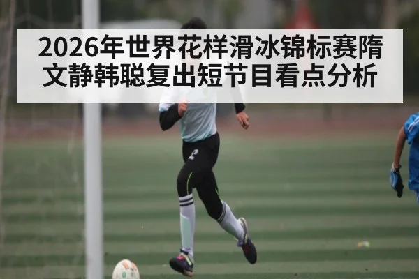 2026年世界花样滑冰锦标赛隋文静韩聪复出短节目看点分析