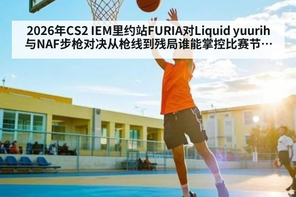 2026年CS2 IEM里约站FURIA对Liquid yuurih与NAF步枪对决从枪线到残局谁能掌控比赛节奏分析