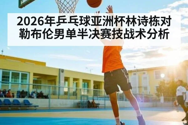 2026年乒乓球亚洲杯林诗栋对勒布伦男单半决赛技战术分析