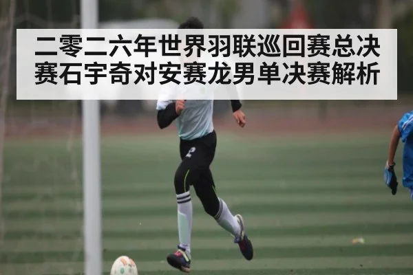 二零二六年世界羽联巡回赛总决赛石宇奇对安赛龙男单决赛解析