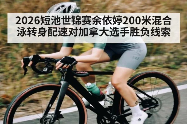 2026短池世锦赛余依婷200米混合泳转身配速对加拿大选手胜负线索