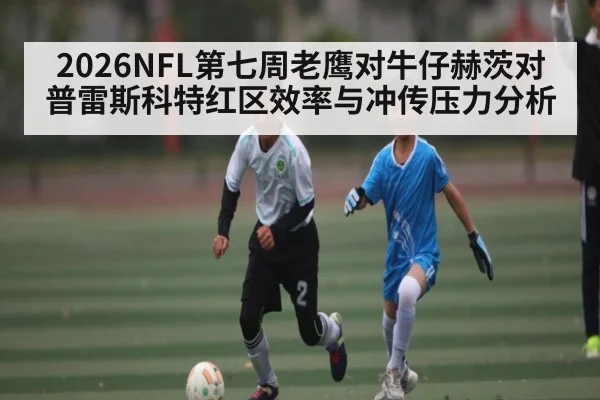 2026NFL第七周老鹰对牛仔赫茨对普雷斯科特红区效率与冲传压力分析